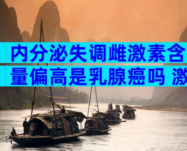 内分泌失调雌激素含量偏高是乳腺癌吗 激素六项卵泡刺激素高怎么办